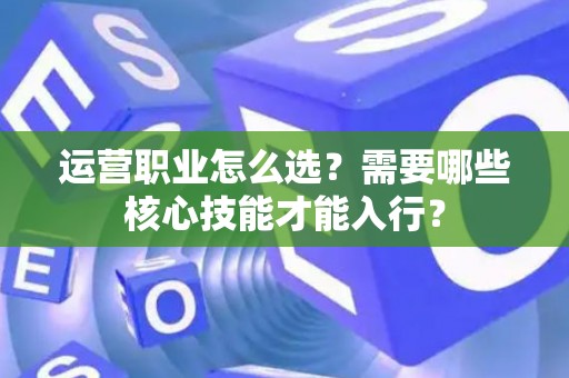运营职业怎么选？需要哪些核心技能才能入行？