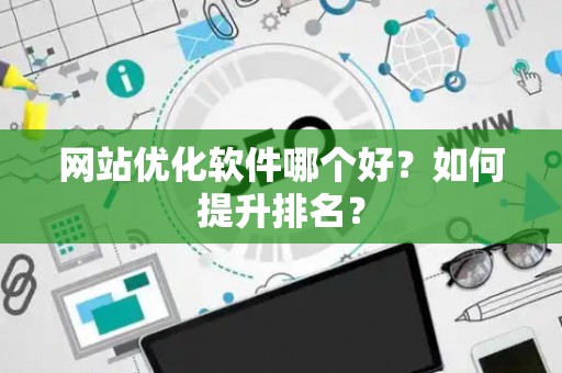 网站优化软件哪个好？如何提升排名？