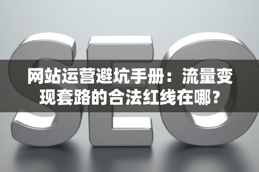 网站运营避坑手册：流量变现套路的合法红线在哪？