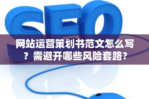 网站运营策划书范文怎么写？需避开哪些风险套路？