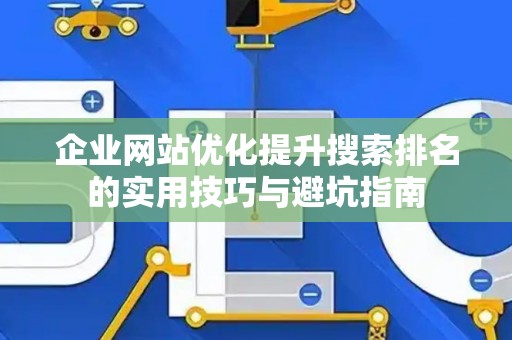 企业网站优化提升搜索排名的实用技巧与避坑指南