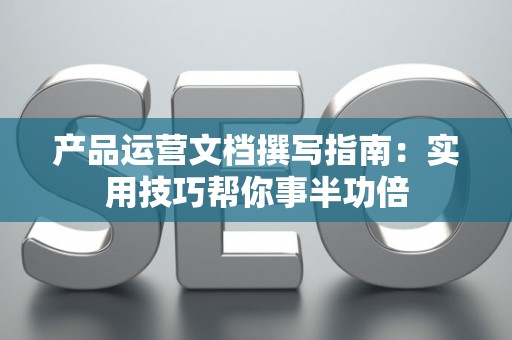 产品运营文档撰写指南：实用技巧帮你事半功倍