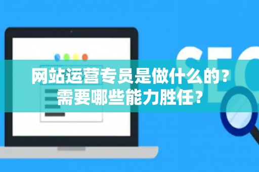 网站运营专员是做什么的？需要哪些能力胜任？