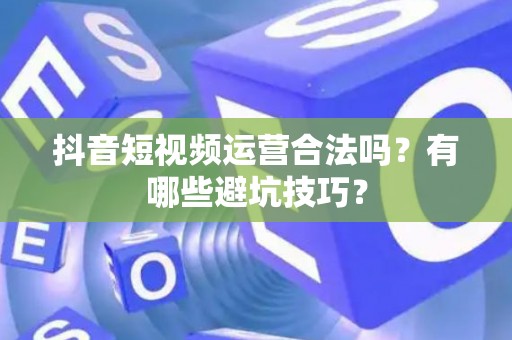 抖音短视频运营合法吗？有哪些避坑技巧？