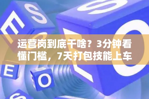 运营岗到底干啥？3分钟看懂门槛，7天打包技能上车！