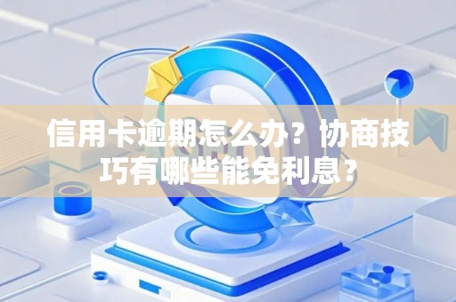 信用卡逾期怎么办？协商技巧有哪些能免利息？