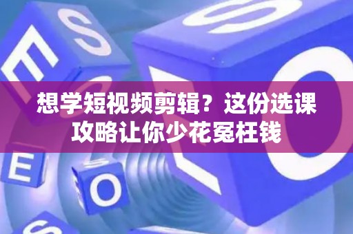 想学短视频剪辑？这份选课攻略让你少花冤枉钱